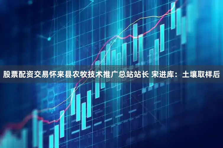 股票配资交易怀来县农牧技术推广总站站长 宋进库：土壤取样后