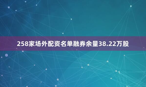 258家场外配资名单融券余量38.22万股