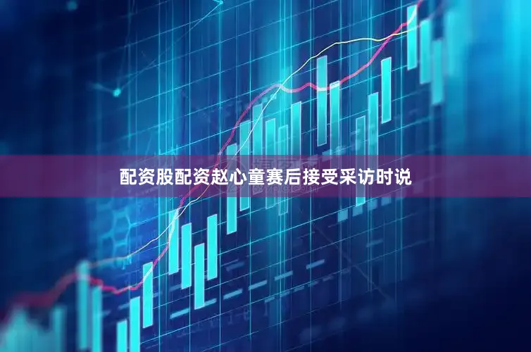 配资股配资赵心童赛后接受采访时说