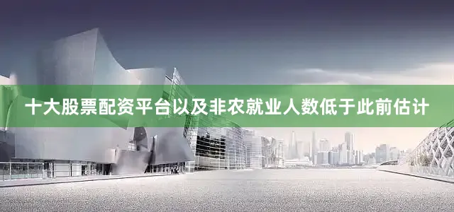 十大股票配资平台以及非农就业人数低于此前估计