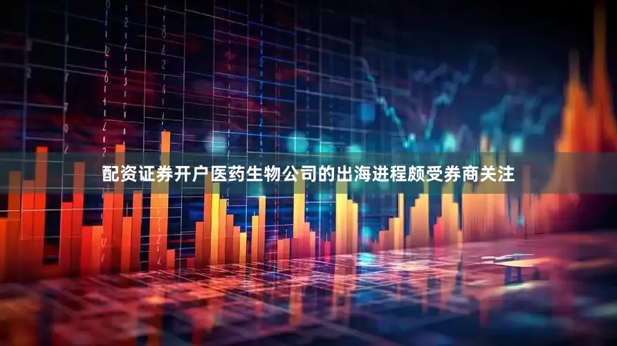 配资证券开户医药生物公司的出海进程颇受券商关注