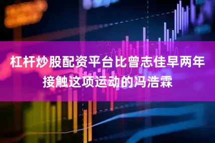 杠杆炒股配资平台比曾志佳早两年接触这项运动的冯浩霖