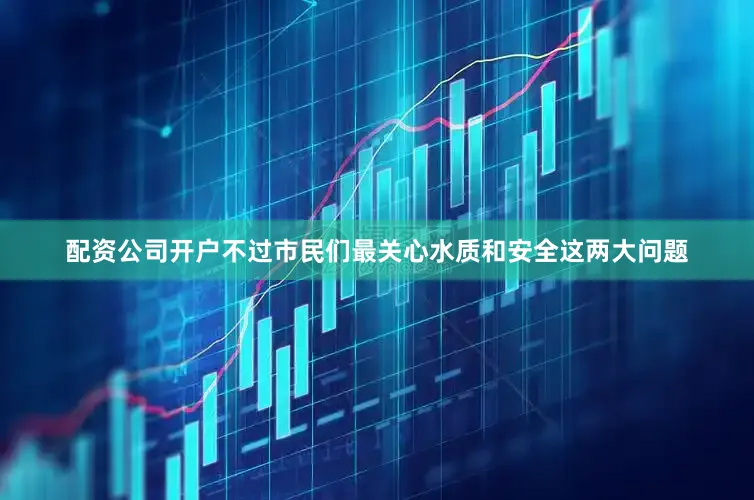 配资公司开户不过市民们最关心水质和安全这两大问题