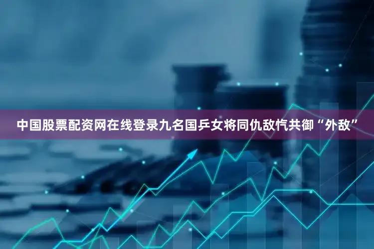 中国股票配资网在线登录九名国乒女将同仇敌忾共御“外敌”