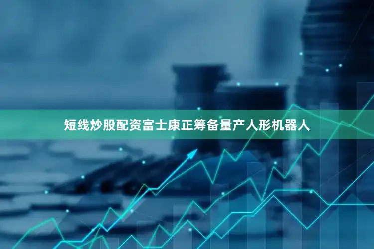 短线炒股配资富士康正筹备量产人形机器人