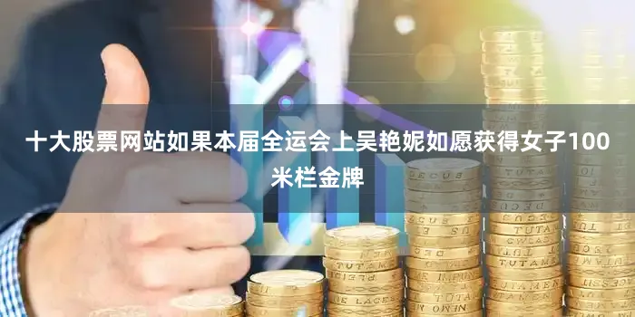 十大股票网站如果本届全运会上吴艳妮如愿获得女子100米栏金牌